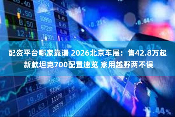 配资平台哪家靠谱 2026北京车展：售42.8万起 新款坦克700配置速览 家用越野两不误