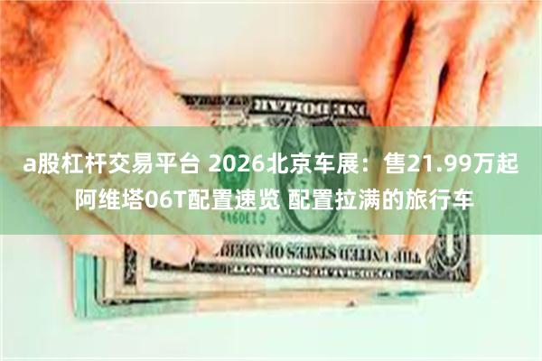 a股杠杆交易平台 2026北京车展：售21.99万起 阿维塔06T配置速览 配置拉满的旅行车