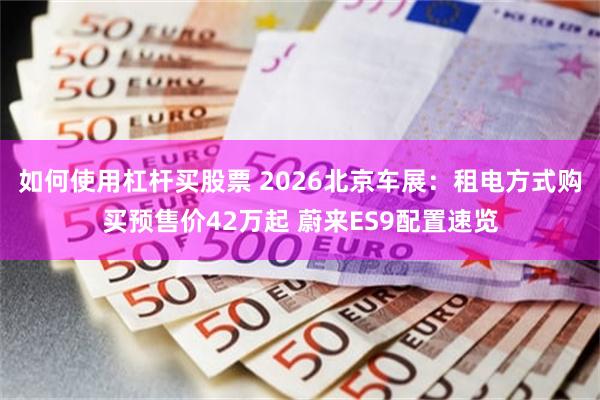 如何使用杠杆买股票 2026北京车展：租电方式购买预售价42万起 蔚来ES9配置速览