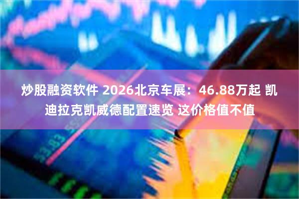炒股融资软件 2026北京车展：46.88万起 凯迪拉克凯威德配置速览 这价格值不值