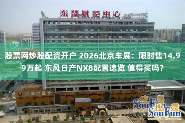 股票网炒股配资开户 2026北京车展：限时售14.99万起 东风日产NX8配置速览 值得买吗？