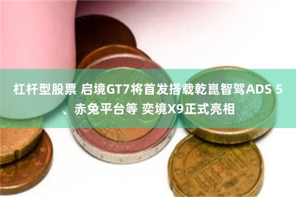 杠杆型股票 启境GT7将首发搭载乾崑智驾ADS 5、赤兔平台等 奕境X9正式亮相