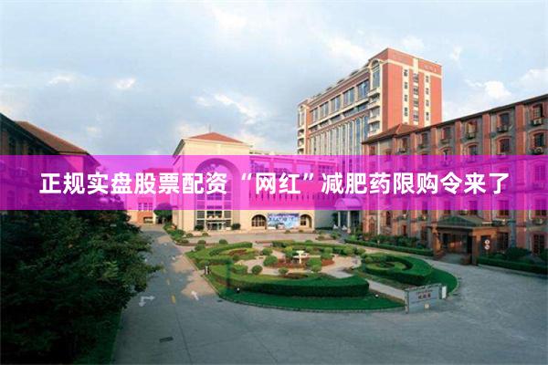 正规实盘股票配资 “网红”减肥药限购令来了