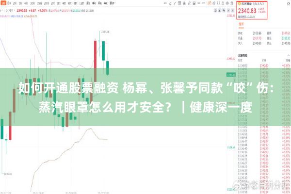 如何开通股票融资 杨幂、张馨予同款“咬”伤：蒸汽眼罩怎么用才安全？｜健康深一度