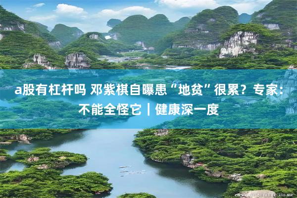 a股有杠杆吗 邓紫棋自曝患“地贫”很累？专家：不能全怪它｜健康深一度