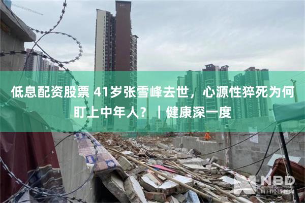 低息配资股票 41岁张雪峰去世，心源性猝死为何盯上中年人？｜健康深一度