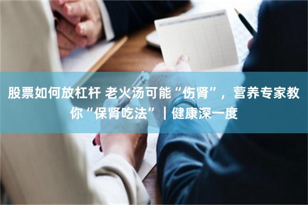 股票如何放杠杆 老火汤可能“伤肾”，营养专家教你“保肾吃法”｜健康深一度