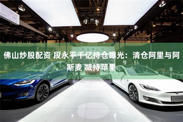 佛山炒股配资 段永平千亿持仓曝光：清仓阿里与阿斯麦 减持苹果