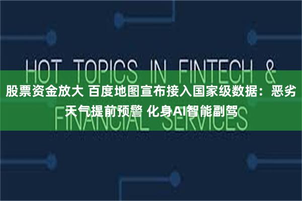 股票资金放大 百度地图宣布接入国家级数据：恶劣天气提前预警 化身AI智能副驾