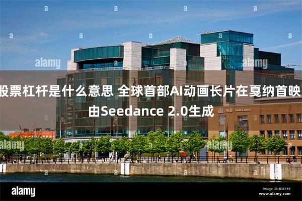 股票杠杆是什么意思 全球首部AI动画长片在戛纳首映，由Seedance 2.0生成
