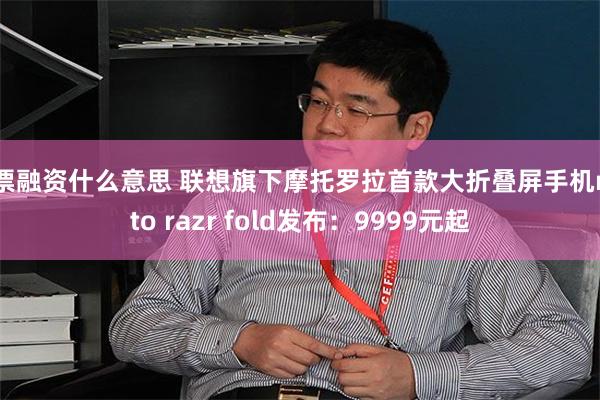 股票融资什么意思 联想旗下摩托罗拉首款大折叠屏手机moto razr fold发布：9999元起