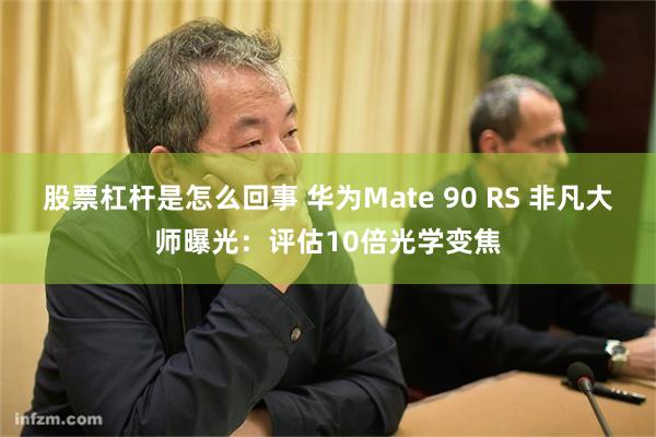 股票杠杆是怎么回事 华为Mate 90 RS 非凡大师曝光：评估10倍光学变焦