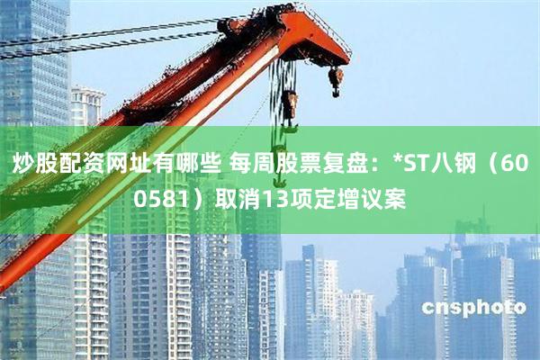 炒股配资网址有哪些 每周股票复盘：*ST八钢（600581）取消13项定增议案