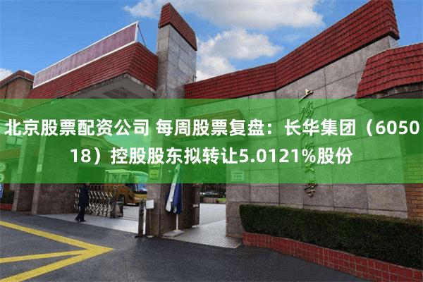 北京股票配资公司 每周股票复盘：长华集团（605018）控股股东拟转让5.0121%股份