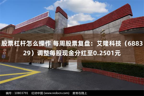 股票杠杆怎么操作 每周股票复盘：艾隆科技（688329）调整每股现金分红至0.2501元