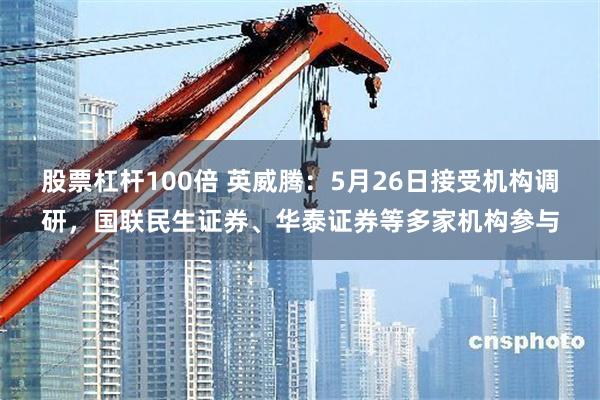 股票杠杆100倍 英威腾：5月26日接受机构调研，国联民生证券、华泰证券等多家机构参与