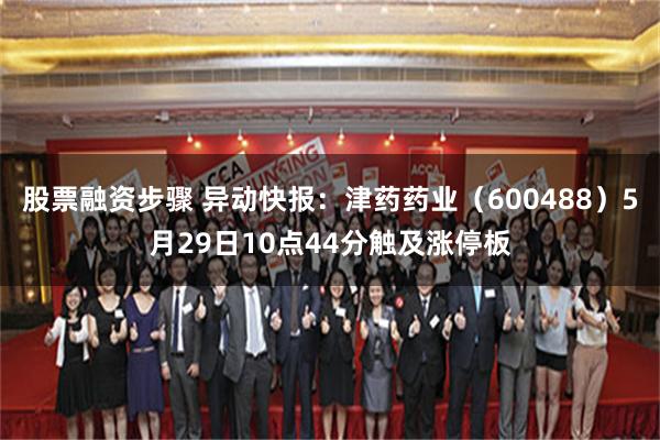 股票融资步骤 异动快报：津药药业（600488）5月29日10点44分触及涨停板