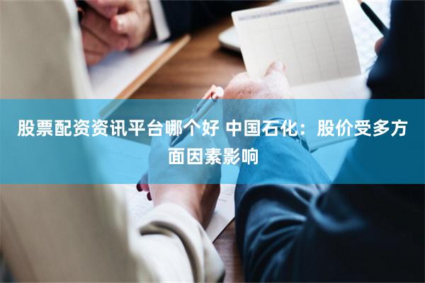股票配资资讯平台哪个好 中国石化：股价受多方面因素影响