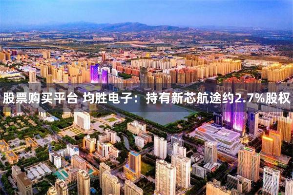 股票购买平台 均胜电子：持有新芯航途约2.7%股权