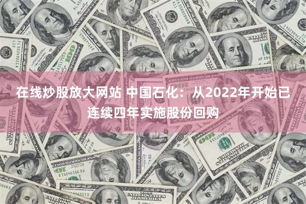 在线炒股放大网站 中国石化：从2022年开始已连续四年实施股份回购