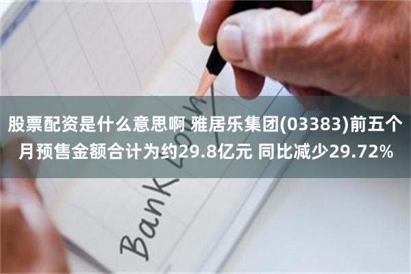 股票配资是什么意思啊 雅居乐集团(03383)前五个月预售金额合计为约29.8亿元 同比减少29.72%
