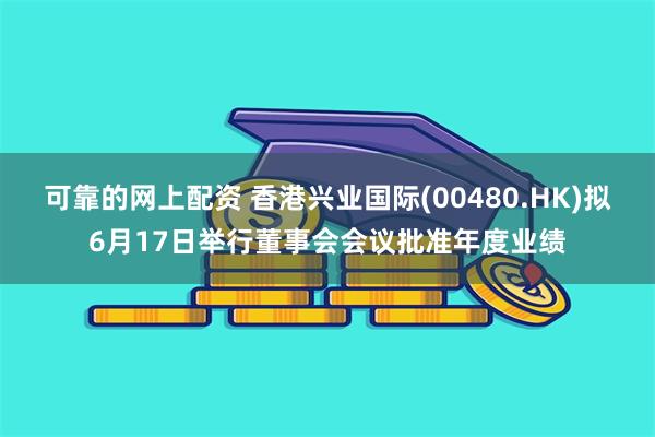 可靠的网上配资 香港兴业国际(00480.HK)拟6月17日举行董事会会议批准年度业绩