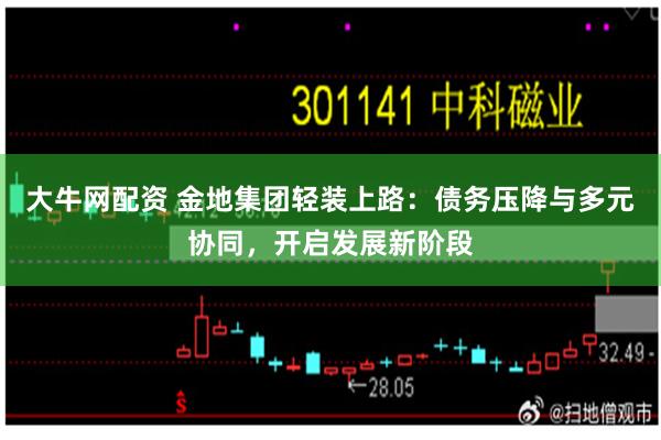 大牛网配资 金地集团轻装上路：债务压降与多元协同，开启发展新阶段