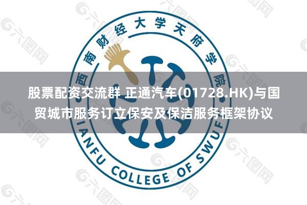 股票配资交流群 正通汽车(01728.HK)与国贸城市服务订立保安及保洁服务框架协议