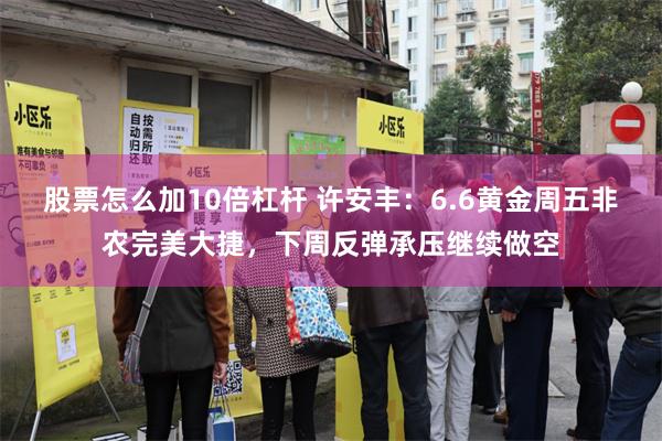 股票怎么加10倍杠杆 许安丰：6.6黄金周五非农完美大捷，下周反弹承压继续做空