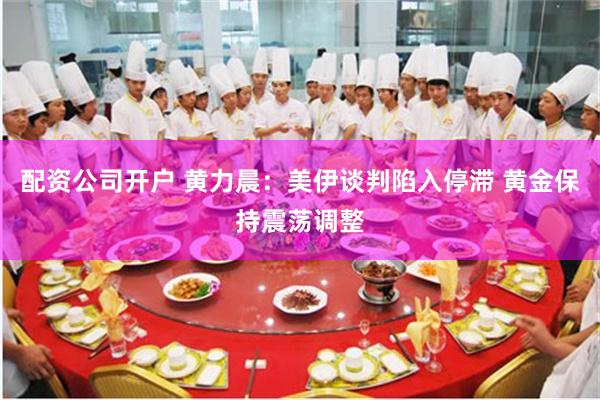 配资公司开户 黄力晨:美伊谈判陷入停滞 黄金保持震荡调整