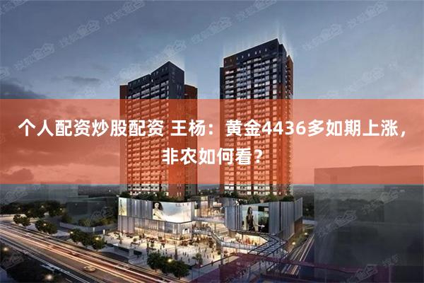 个人配资炒股配资 王杨：黄金4436多如期上涨，非农如何看？