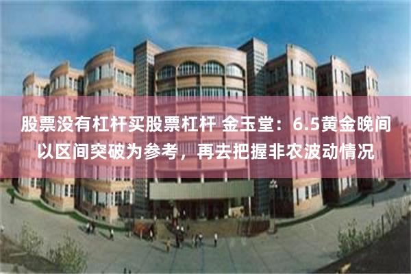 股票没有杠杆买股票杠杆 金玉堂：6.5黄金晚间以区间突破为参考，再去把握非农波动情况
