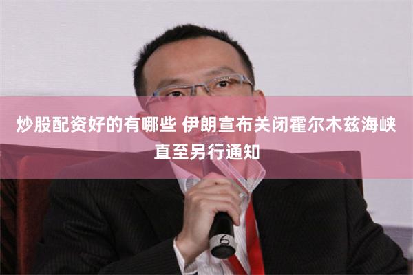 炒股配资好的有哪些 伊朗宣布关闭霍尔木兹海峡直至另行通知