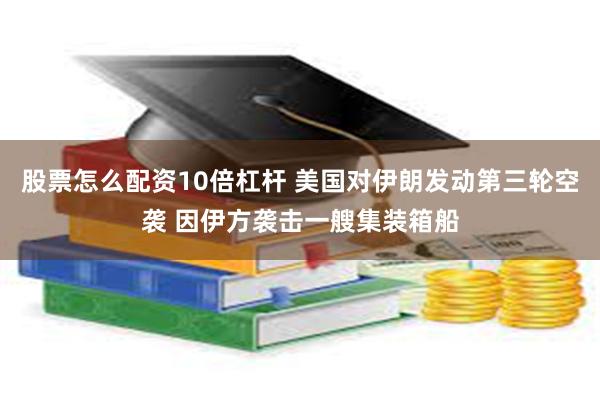 股票怎么配资10倍杠杆 美国对伊朗发动第三轮空袭 因伊方袭击一艘集装箱船