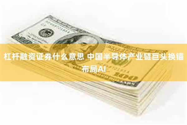 杠杆融资证券什么意思 中国半导体产业链巨头换锚布局AI