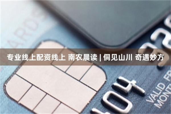 专业线上配资线上 南农晨读 | 侗见山川 奇遇妙方