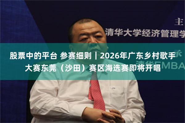 股票中的平台 参赛细则|2026年广东乡村歌手大赛东莞(沙田)赛区海选赛即将开唱