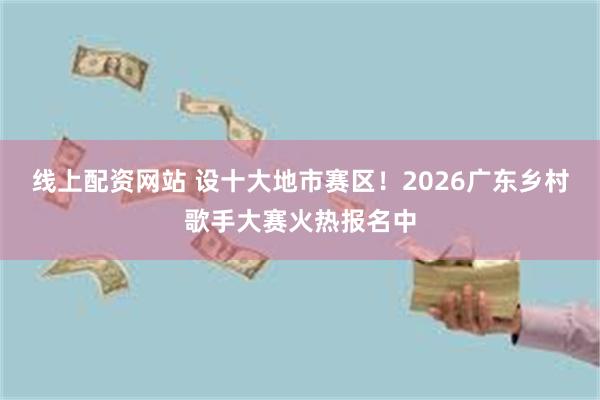 线上配资网站 设十大地市赛区!2026广东乡村歌手大赛火热报名中