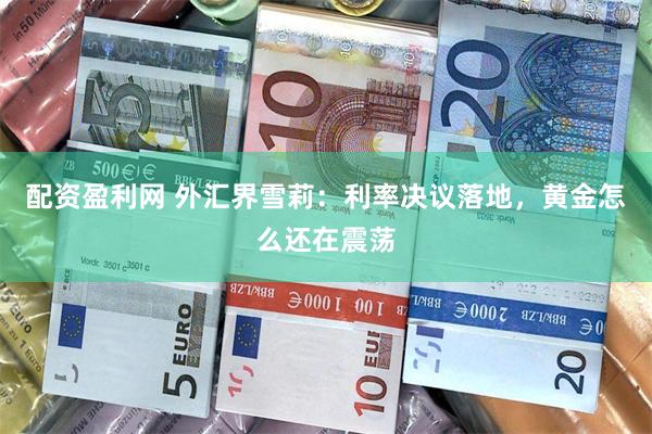 配资盈利网 外汇界雪莉：利率决议落地，黄金怎么还在震荡