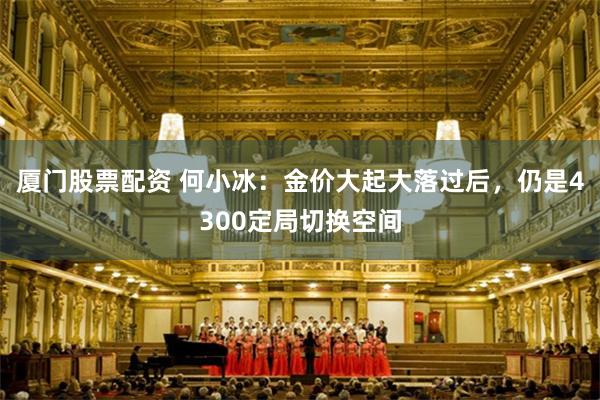 厦门股票配资 何小冰：金价大起大落过后，仍是4300定局切换空间
