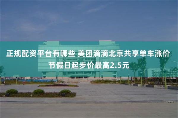 正规配资平台有哪些 美团滴滴北京共享单车涨价 节假日起步价最高2.5元