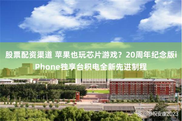 股票配资渠道 苹果也玩芯片游戏？20周年纪念版iPhone独享台积电全新先进制程