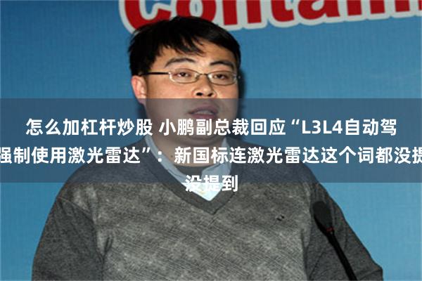 怎么加杠杆炒股 小鹏副总裁回应“L3L4自动驾驶强制使用激光雷达”：新国标连激光雷达这个词都没提到