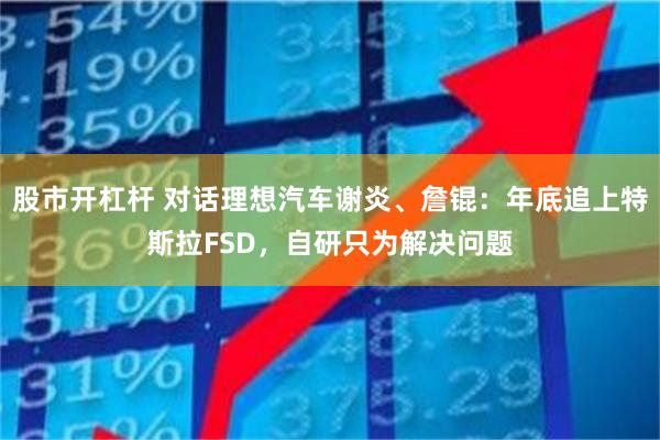 股市开杠杆 对话理想汽车谢炎、詹锟：年底追上特斯拉FSD，自研只为解决问题