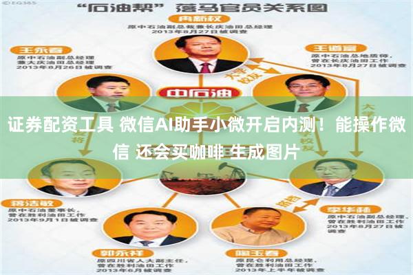 证券配资工具 微信AI助手小微开启内测！能操作微信 还会买咖啡 生成图片