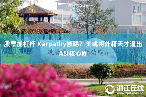 股票加杠杆 Karpathy被踢？美或将外籍天才逼出ASI核心圈