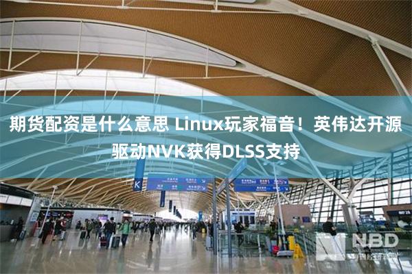 期货配资是什么意思 Linux玩家福音！英伟达开源驱动NVK获得DLSS支持