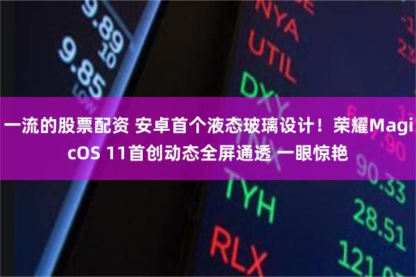 一流的股票配资 安卓首个液态玻璃设计！荣耀MagicOS 11首创动态全屏通透 一眼惊艳
