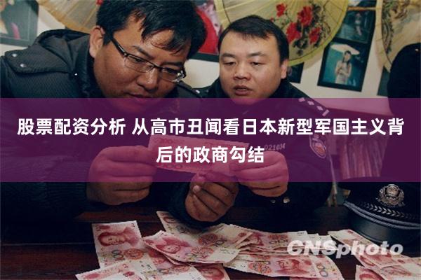 股票配资分析 从高市丑闻看日本新型军国主义背后的政商勾结