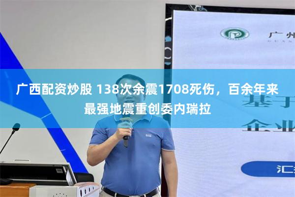 广西配资炒股 138次余震1708死伤，百余年来最强地震重创委内瑞拉